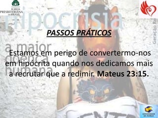 PASSOS PRÁTICOS

 Estamos em perigo de convertermo-nos
em hipócrita quando nos dedicamos mais
 a recrutar que a redimir. Mateus 23:15.
 