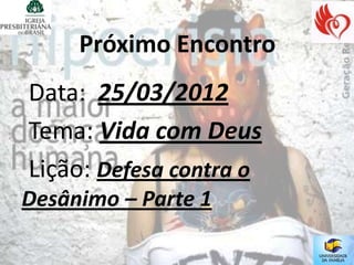 Próximo Encontro
Data: 25/03/2012
Tema: Vida com Deus
Lição: Defesa contra o
Desânimo – Parte 1
 