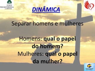 Separar homens e mulheres

  Homens: qual o papel
      do homem?
  Mulheres: qual o papel
      da mulher?
 