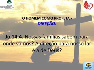 O HOMEM COMO PROFETA -
              DIREÇÃO:

 Jo 14.4. Nossas famílias sabem para
onde vamos? A direção para nosso lar
            é a de Deus?
 
