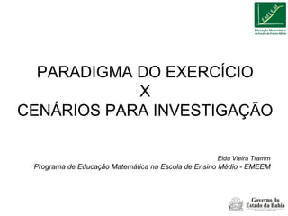 PARADIGMA DO EXERCÍCIO X CENÁRIOS PARA INVESTIGAÇÃO Elda Vieira Tramm Programa de Educação Matemática na Escola de Ensino Médio - EMEEM 
