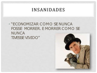 INSANIDADES
• “ECONOMIZAR COMO SENUNCA
FOSSE MORRER. E MORRER COMO SE
NUNCA
TIVESSEVIVIDO”
 