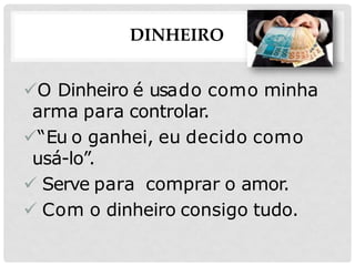 DINHEIRO
O Dinheiro é usado como minha
arma para controlar.
“Eu o ganhei, eu decido como
usá-lo”.
 Serve para comprar o amor.
 Com o dinheiro consigo tudo.
 