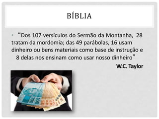 BÍBLIA
• “Dos 107 versículos do Sermão da Montanha, 28
tratam da mordomia; das 49 parábolas, 16 usam
dinheiro ou bens materiais como base de instrução e
8 delas nos ensinam como usar nosso dinheiro”
W.C. Taylor
 