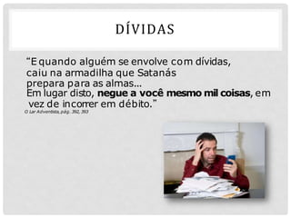 DÍVIDAS
“E quando alguém se envolve com dívidas,
caiu na armadilha que Satanás
prepara para as almas...
Em lugar disto, negue a você mesmo mil coisas, em
vez de incorrer em débito.”
O Lar Adventista,pág. 392, 393
 