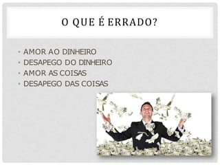 O QUE É ERRADO?
• AMOR AO DINHEIRO
• DESAPEGO DO DINHEIRO
• AMOR AS COISAS
• DESAPEGO DAS COISAS
 