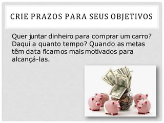 CRIE PRAZOS PARA SEUS OBJETIVOS
Quer juntar dinheiro para comprar um carro?
Daqui a quanto tempo? Quando as metas
têm data ficamos maismotivados para
alcançá-las.
 