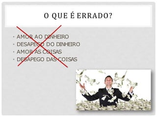 O QUE É ERRADO?
• AMOR AO DINHEIRO
• DESAPEGO DO DINHEIRO
• AMOR AS COISAS
• DESAPEGO DAS COISAS
 