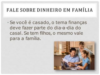 FALE SOBRE DINHEIRO EM FAMÍLIA
• Se você é casado, o tema finanças
deve fazer parte do dia-a-dia do
casal. Se tem filhos, o mesmo vale
para a família.
 