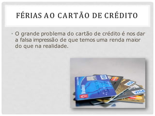 FÉRIAS AO CARTÃO DE CRÉDITO
• O grande problema do cartão de crédito é nos dar
a falsa impressão de que temos uma renda maior
do que na realidade.
 