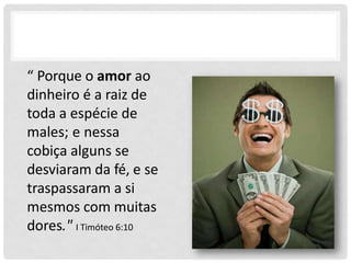 “ Porque o amor ao
dinheiro é a raiz de
toda a espécie de
males; e nessa
cobiça alguns se
desviaram da fé, e se
traspassaram a si
mesmos com muitas
dores." I Timóteo 6:10
 