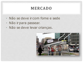 MERCADO
• Não se deve ir com fome e sede
• Não ir para passear.
• Não se deve levar crianças.
 