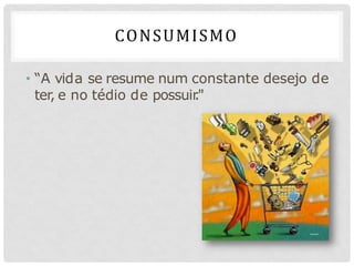 CONSUMISMO
• “A vida se resume num constante desejo de
ter, e no tédio de possuir
."
 