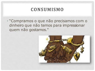 CONSUMISMO
• “Compramos o que não precisamos com o
dinheiro que não temos para impressionar
quem não gostamos."
 