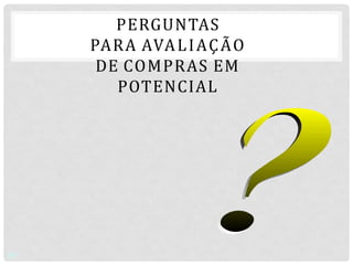 PERGUNTAS
PARA AVALIAÇÃO
DE COMPRAS EM
POTENCIAL
7/7
 