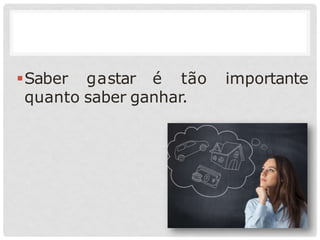 Saber gastar é tão importante
quanto saber ganhar.
 