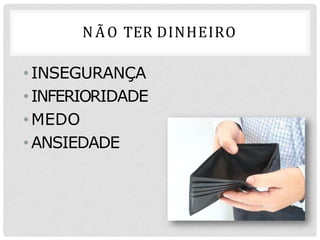 NÃO TER DINHEIRO
•INSEGURANÇA
•INFERIORIDADE
•MEDO
•ANSIEDADE
 