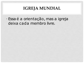 IGREJA MUNDIAL
• Essa é a orientação, mas a igreja
deixa cada membro livre.
 
