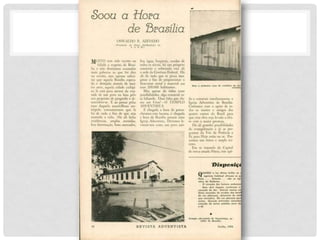 Soou a Hora
de Brasília
O S W A L D O R . A Z E V E D O
(Presidente da União Sul-Brasileira tia
I. A. S. D.)
M U I T O t e m sido escrito o u
falado a respeito d e Brasí-
lia e n ã o desejamos acumular
mais palavras a o q u e f o i dito
ou escrito, m a s apenas salien-
tar q u e aquela Brasília espera-
da e desejada através d e mui-
tos anos, aquela cidade ciclópi-
ca l á está para atestar d a von-
tade d e u m povo n a luta pelo
seu propósito d e progredir e de-
senvolver-se. E a o passar pelas
ruas daquela maravilhosa m e -
trópole, constataremos q u e l á
há d e tudo a f i m d e q u e seja
mantida a vida: H á a l i belas
residências, amplas avenidas,
boa iluminação, bons mercados,
boa água, hospitais, escolas d e
todos os níveis, h á u m próspero
comércio e sobretudo está a l i
a sede do Governo Federal. H á
ali d e tudo q u e se possa ima-
g inar a f i m d e proporcionar o
bem-estar social e material aos
seus 200.000 habitantes.
Mas apesar d e todas essas
possibilidades, algo essencial es-
tá faltando. U m a falta que cla-
ma aos C é u s ! - O TEMPLO
ADVENTISTA.
É chegada a hora d e preen-
chermos esta lacuna; é chegada
a hora d e Brasília possuir uma
Igreja Adventista. Devemos l e-
vantar-nos como u m povo u n i -
Est a a pr i m
ei r a casa de r euni ões da i gr
const r uç
do e construir imediatamente a
Igreja Adventista d e Brasília.
Contamos c o m o apoio d e t o -
dos os irmãos e amigos d o s
quatro cantos d o Brasil para
que esta obra seja levada a efei-
to c o m a maior presteza.
Há ali grandes possibilidades
de evangelização e j á os pro-
gramas d a V o z d a Profecia e
Fé para Hoje estão n o ar. Pos-
suímos u m ótimo e amplo ter-
reno.
Em se tratando d a Capital
de nossa amada Pátria, este apê-
Q
<
D
i $- posi çi
UANDO a l uz di vi na bril ha no c
egoí sm
o habi t ual af rouxa as gc
Deus. . . . Sat anás . . . nã o se a
rei no do Redent or . . . .
O coração dos homens endurece-
Bem
, di rá al guém
, cont i nuam a
cansado de dar. E
starei s m
esm
o cai
E
stai s cansados de receber das benel
de vos abençoar, dei xarí ei s de esta
que rei vi ndi ca. Êl e vos abençoa par
outros. Quando est i verdes cansados
cansado de tantos pedi dos para da
e 42.
Templ o advent i st a d e Taguat i nga, s a -
t él i t e de Br así l i a.
18 REVISTA ADVENTISTA Junho, 1964
 