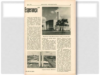 E
s
p
e
r
a
n
ç
a
"
( a p e n a s u m c o n c l u í d o q u e é
a " I g r e j i n h a " q u e f i c a a o l a -
d o d a s u p e r q u a d r a d o I A P B ,
se n d o q u e a m a i o r i a a i n d a
a p r e se n t a m a sp e ct o s p r o v i só -
r i o s) , i n c l u í d a s a m a t r i z , o u -
t r a s i gr e j a s n ã o p r i n c i p a i s,
ca p e l a s p ú b l i ca s e n ã o p ú b l i -
ca s.
P o d e m o s a f i r m a r q u e m a i s
d e. q u a r e n t a t e m p l os p r o t e s-
t a n t es, a l é m d e q u a r e n t a e
u m sa l õ e s d e cu l t os, d e v á -
r i a s d e n o m i n a ç õ e s se e r g u e m
e m B r a sí l i a ( a l g u n s j á e m
c o n st r u ç ã o d e f i n i t i v a , o u t r o s
a i n d a e m c a r á t e r p r o v i só r i o ) .
É d i gn o d e s e r m e n c i o n a d o
a q u i o T e m p l o M e m o r i a l B a -
t i st a , n a A v . W - 5 q u e é u m a
g e m a d a a r q u i t e t u r a b r a s i l i -
e n se . E s t e t e m p l o q u e c u s-
t ou h á u n s t r ês a n o s, m a i s
o u m e n o s 9 0 m i l h õ e s d e c r u -
z e i r o s , c o n st i t u i - se n u m a v e r -
d a d e i r a a p o t e o se e t o r n a - se
u m d e sa f i o a t od os q u a n t os
a m a m a i g r e j a a q u e p e r t e n -
c e m , p oi s ê l e f oi u m a d oa ç ã o
d e u m m e m b r o d a i g r e j a b a -
t i st a d o s E st a d o s U n i d o s a o s
M agni fi cent e T empl o M emor ial Bat i st a, sit uado n a Av en i d a W- 5 .
m e m b r o s d a r e f e r i d a i g r e j a ,
e m B r a sí l i a .
P a r a a l e g r i a d e t od os os
n osso s i r m ã o s d o B r a s i l q u e -
r e m o s d i z e r q u e a n o ssa i gr e -
j a a l i t a m b é m p r o g r i d e d e
m a n e i r a i m p r e ssi o n a n t e .
N o s s o t e m p l o n a c i d a d e s a -
t él i t e d e T a g u a t i n g a f o i o p r i -
m e i r o , d e n o ssa d e n o m i n a ç ã o ,
a s e r c o n st r u í d o n o D i st r i t o
Congresso N aci on al e M i n i st ér i os.
o d i a 2 0 d e j u n h o .
F e d e r a l . T r a t a - s e d a ú n i c a
i gr e j a c o m p l e t a m e n t e a c a b a -
d a n e ssa c i d a d e , se n d o q u e
a s d e m a i s sã o sa l õ e s i m p r o -
v i sa d o s, i n c l u si v e a c a t ó l i c a .
N o m o m e n t o c o n t a m o s c o m
m a i s d e 7 0 0 m e m b r o s n a e s -
c o l a sa b a t i n a , e n g l o b a d o s o s
d i v e r so s g r u p o s q u e t e m o s
e m B r a sí l i a .
N ã o n o s e sq u e ç a m o s, i r -
m ã o s : E m B r a sí l i a d e v e r e -
m o s p r e g a r o e v a n g e l h o d o
A d v e n t o a o s g r a n d e s d e n o ssa
t e r r a . T u d o e st á se n d o p r e -
p a r a d o p a r a a l c a n ç a r m o s es-
se o b j e t i v o . E n t r e t a n t o , c o m
o n o sso t e m p l o n o P l a n o P i -
loto se r á m u i t o m a i s f á ci l .
E s t a é a g r a n d e p r e o c u p a ç ã o
d a U n i ã o S u l - B r a s i l e i r a e a
p r i n c i p a l m e t a a s e r a l c a n ç a -
d a p e l a M i s s ã o G o i a n o - M i -
n e i r a n o s d i a s q u e e st ã o à
n o ssa f r e n t e . C o m D e u s e
c o m o a p oi o e o r a ç õ e s d o s
n o sso s i r m ã o s d e t o d o o B r a -
si l , c o n se g u i r e m o s l e v a r a c a -
b o m a i s este e m p r e e n d i m e n -
to d a C a u s a d o S e n h o r .
 