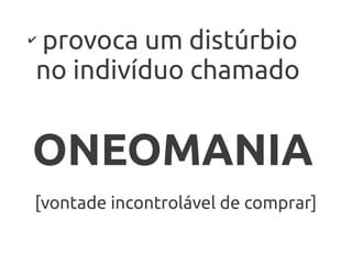 provoca um distúrbio
✔


no indivíduo chamado


ONEOMANIA
[vontade incontrolável de comprar]
 
