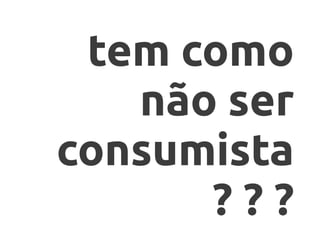 tem como
   não ser
consumista
      ???
 