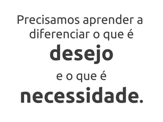 Precisamos aprender a
  diferenciar o que é
     desejo
      e o que é
necessidade.
 