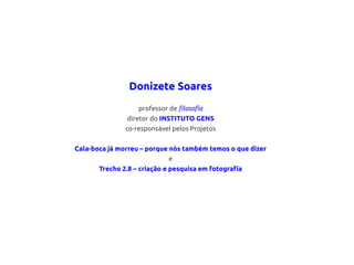 Donizete Soares
                   professor de filosofia
               diretor do INSTITUTO GENS
               co-responsável pelos Projetos


Cala-boca já morreu – porque nós também temos o que dizer
                             e
       Trecho 2.8 – criação e pesquisa em fotografia
 