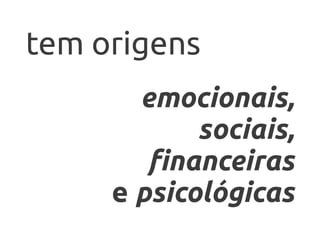 tem origens
       emocionais,
            sociais,
        financeiras
     e psicológicas
 