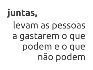 juntas,
 levam as pessoas
 a gastarem o que
    podem e o que
        não podem
 