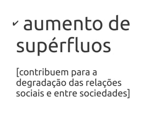 ✔
 aumento de
supérfluos
[contribuem para a
degradação das relações
sociais e entre sociedades]
 