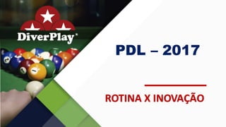 PDL – 2017
ROTINA	X	INOVAÇÃO
 