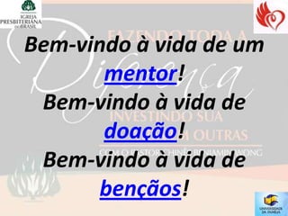 Bem-vindo à vida de um
       mentor!
 Bem-vindo à vida de
       doação!
 Bem-vindo à vida de
       bençãos!
 
