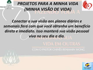 Conectar a sua visão aos planos diários e
semanais fará com que você obtenha um benefício
 direto e imediato. Isso manterá sua visão pessoal
               viva no seu dia a dia.
 