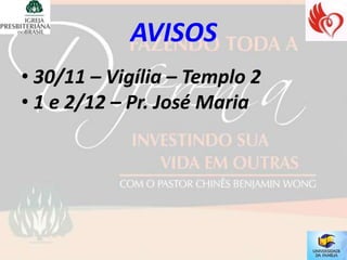 AVISOS
• 30/11 – Vigília – Templo 2
• 1 e 2/12 – Pr. José Maria
 