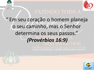 “ Em seu coração o homem planeja
   o seu caminho, mas o Senhor
    determina os seus passos.”
         (Provérbios 16:9)
 