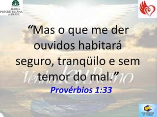 “Mas o que me der
   ouvidos habitará
seguro, tranqüilo e sem
    temor do mal.”
      Provérbios 1:33
 