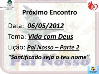 Próximo Encontro
Data: 06/05/2012
Tema: Vida com Deus
Lição: Pai Nosso – Parte 2
“Santificado seja o teu nome”
 
