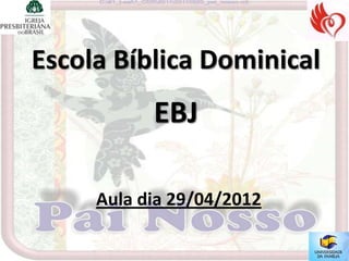 Escola Bíblica Dominical
           EBJ

     Aula dia 29/04/2012
 