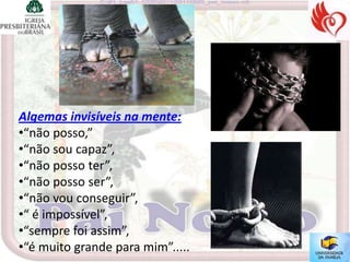 Algemas invisíveis na mente:
•“não posso,”
•“não sou capaz”,
•“não posso ter”,
•“não posso ser”,
•“não vou conseguir”,
•“ é impossível”,
•“sempre foi assim”,
•“é muito grande para mim”.....
 