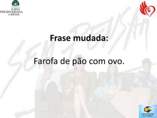 Frase mudada:

Farofa de pão com ovo.
 