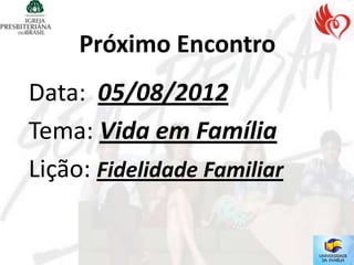 Próximo Encontro
Data: 05/08/2012
Tema: Vida em Família
Lição: Fidelidade Familiar
 
