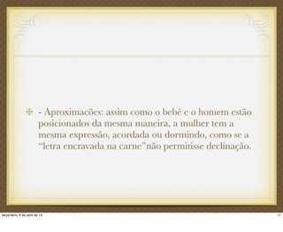 - Aproximacões: assim como o bebê e o homem estão
posicionados da mesma maneira, a mulher tem a
mesma expressão, acordada ou dormindo, como se a
“letra encravada na carne”não permitisse declinação.
11terça-feira, 9 de abril de 13
 