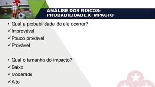 • Qual a probabilidade de ele ocorrer?
üImprovável
üPouco provável
üProvável
• Qual o tamanho do impacto?
üBaixo
üModerado
üAlto
ANÁLISE DOS RISCOS:
PROBABILIDADE X IMPACTO
 