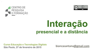 Interação
presencial e a distância
Curso Educação e Tecnologias Digitais
São Paulo, 27 de fevereiro de 2015
 