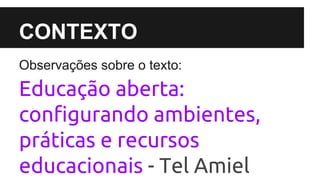CONTEXTO 
Observações sobre o texto: 
Educação aberta: 
configurando ambientes, 
práticas e recursos 
educacionais - Tel Amiel 
 