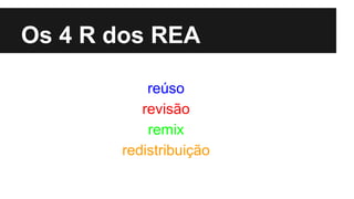 Os 4 R dos REA 
reúso 
revisão 
remix 
redistribuição 
 