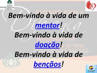 Bem-vindo à vida de um
       mentor!
 Bem-vindo à vida de
       doação!
 Bem-vindo à vida de
       bençãos!
 