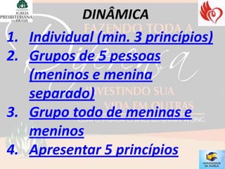 1. Individual (min. 3 princípios)
2. Grupos de 5 pessoas
   (meninos e menina
   separado)
3. Grupo todo de meninas e
   meninos
4. Apresentar 5 princípios
 
