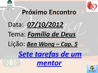 Próximo Encontro
Data: 07/10/2012
Tema: Família de Deus
Lição: Ben Wong – Cap. 5
   Sete tarefas de um
         mentor
 